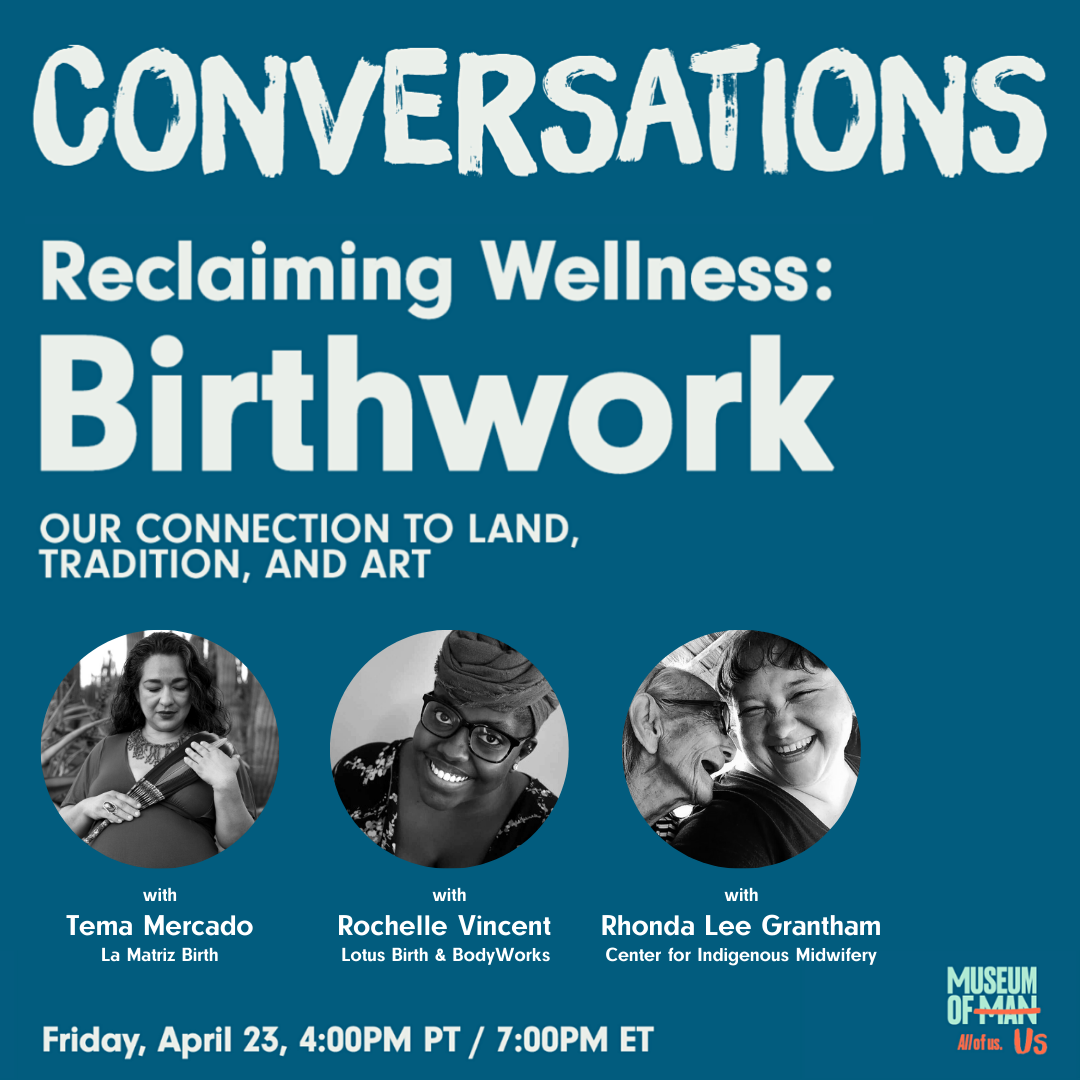 A blue digital graphic promoting a webinar series titled, "Conversations - Reclaiming Wellness: Birthwork". Above 3 black and white photos of the speakers, white text reads, "Our connection to land, tradition, and art." The three speakers are, Tema Mercado of La Matriz Birth, Rochelle Vincent of Lotus Birth & BodyWorks, and Rhonda Lee Grantham of Center for Indigenous Midwifery. The program was held on April 23, 2021 and sponsored by The California Endowment and City of San Diego Commission for Arts & Culture.