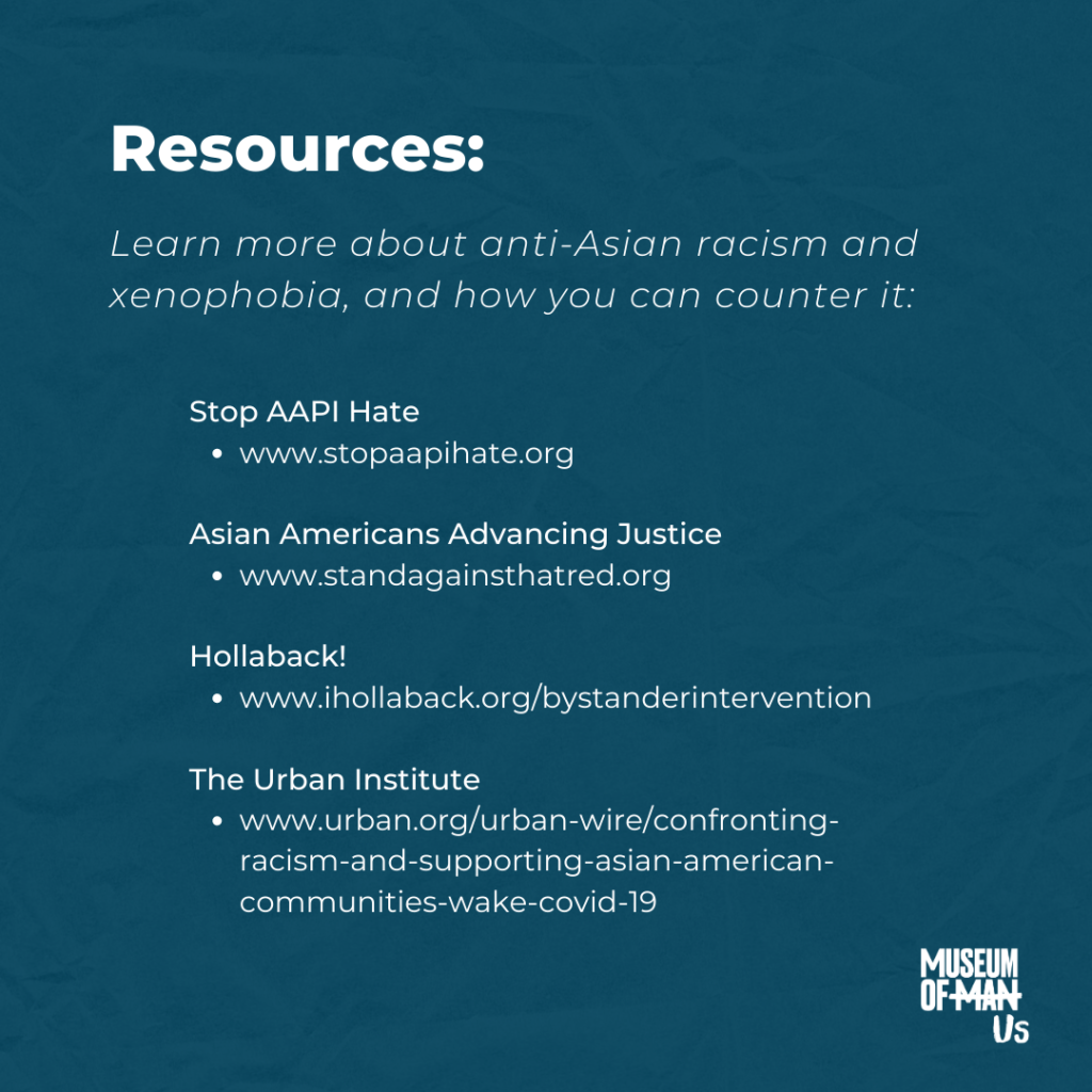 Resources: Learn more about anti-Asian racism and xenophobia, and how you can counter it: Stop AAPI Hate- www.stopaapihate.org | Asian Americans Advancing Justice- www.standagainsthatred.org | Hollaback!- www.ihollaback.org/bystanderintervention | The Urban Institute- www.urban.org/urban-wire/confronting-racism-and-supporting-asian-american-communities-wake-covid-19