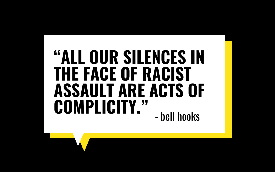 "All our silences in the face of racist assault are acts of complicity." - bell hooks